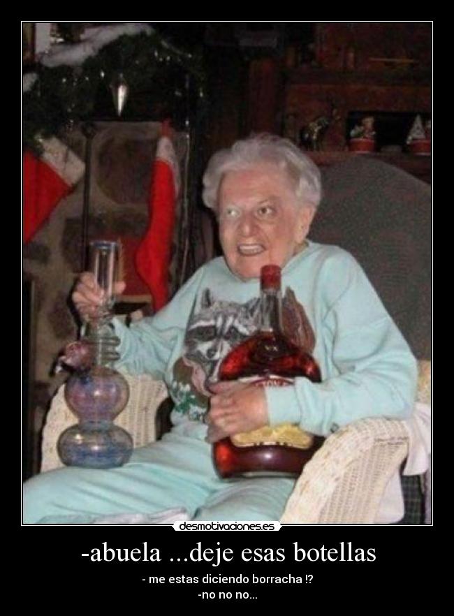 -abuela ...deje esas botellas - - me estas diciendo borracha !?
-no no no...