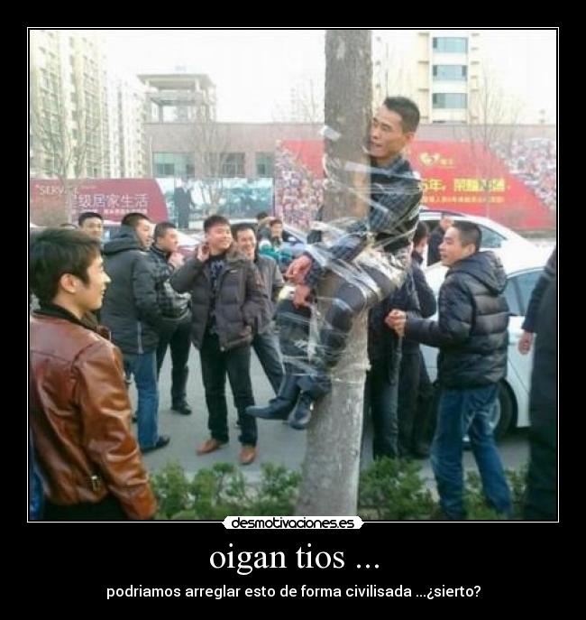 oigan tios ... - podriamos arreglar esto de forma civilisada ...¿sierto?