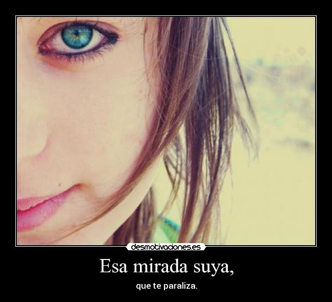 Esa mirada suya, - que te paraliza.