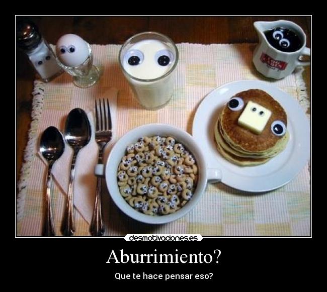 Aburrimiento? - Que te hace pensar eso?