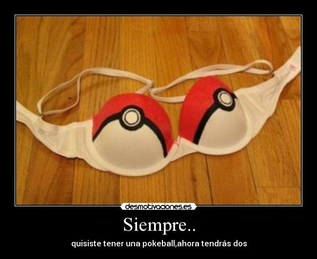 Siempre.. - quisiste tener una pokeball,ahora tendrás dos