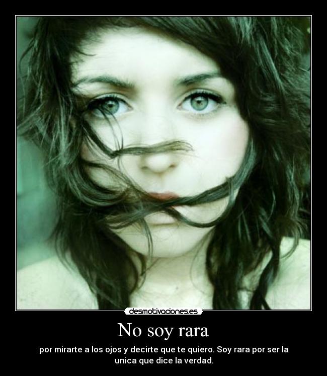 No soy rara - por mirarte a los ojos y decirte que te quiero. Soy rara por ser la
unica que dice la verdad.