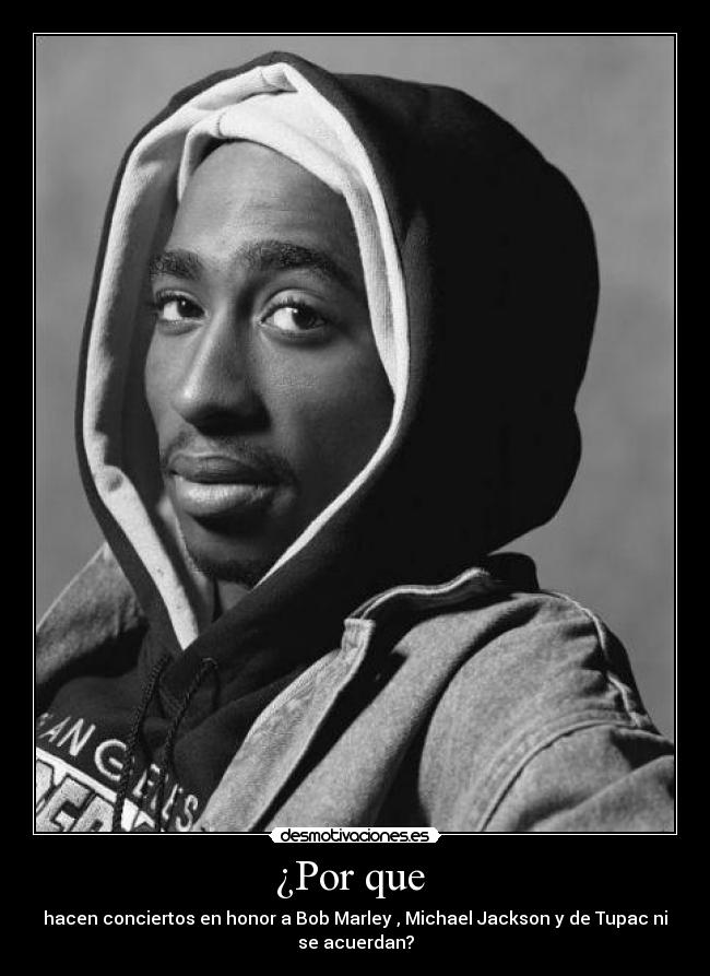 ¿Por que - hacen conciertos en honor a Bob Marley , Michael Jackson y de Tupac ni
se acuerdan?