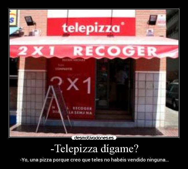 -Telepizza dígame? - -Yo, una pizza porque creo que teles no habéis vendido ninguna...