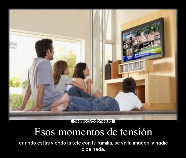 Esos momentos de tensión - cuando estás viendo la tele con tu familia, se va la imagen, y nadie dice nada,