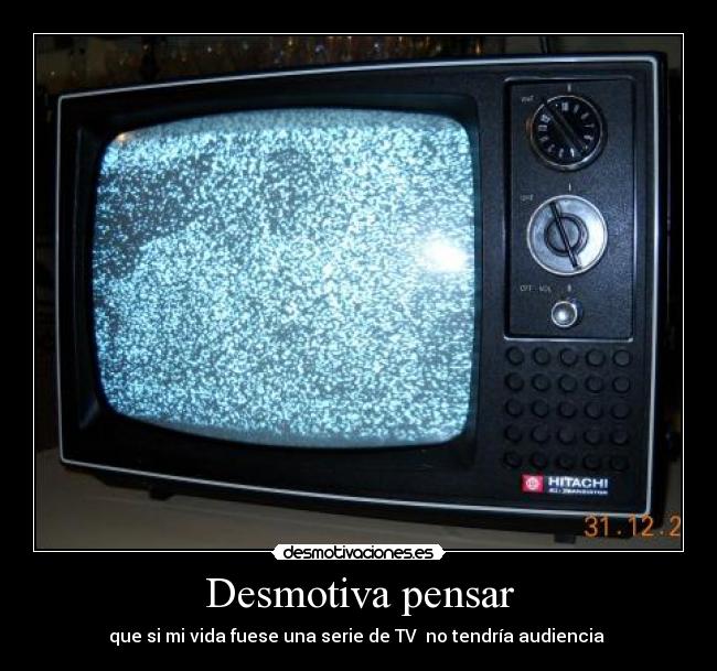 Desmotiva pensar - que si mi vida fuese una serie de TV  no tendría audiencia 