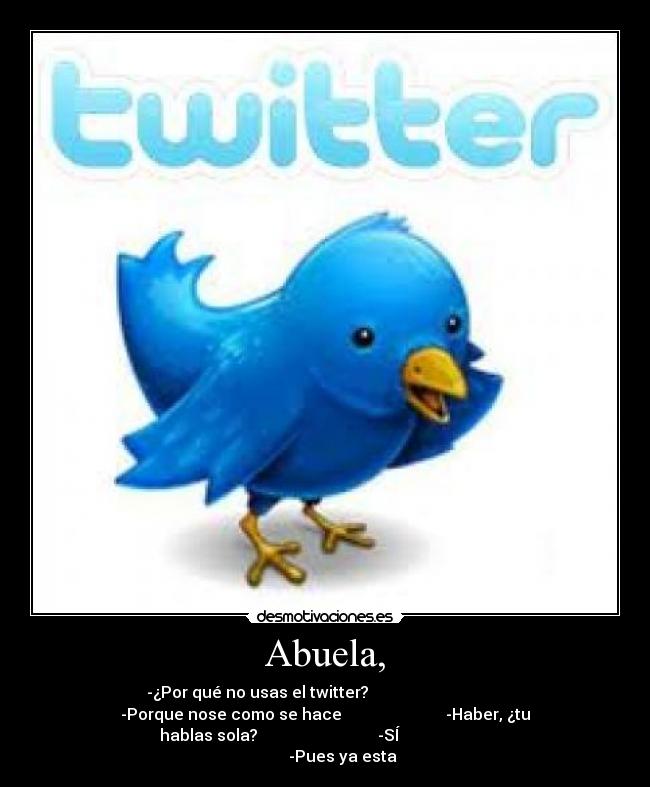 Abuela, - -¿Por qué no usas el twitter?
-Porque nose como se hace -Haber, ¿tu
hablas sola? -SÍ
-Pues ya esta