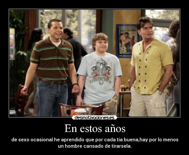 En estos años - de sexo ocasional he aprendido que por cada tia buena,hay por lo menos
un hombre cansado de tirarsela.