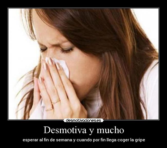Desmotiva y mucho - esperar al fin de semana y cuando por fin llega coger la gripe
