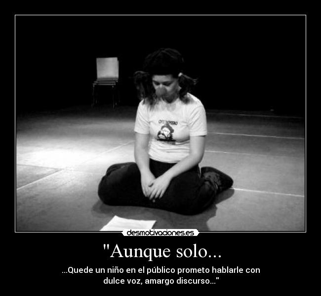 Aunque solo... - ...Quede un niño en el público prometo hablarle con
dulce voz, amargo discurso...
