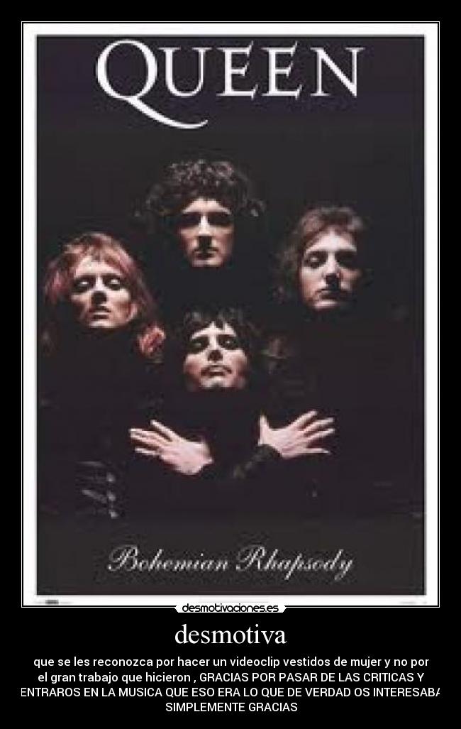 desmotiva - que se les reconozca por hacer un videoclip vestidos de mujer y no por
el gran trabajo que hicieron , GRACIAS POR PASAR DE LAS CRITICAS Y
CENTRAROS EN LA MUSICA QUE ESO ERA LO QUE DE VERDAD OS INTERESABA...
SIMPLEMENTE GRACIAS