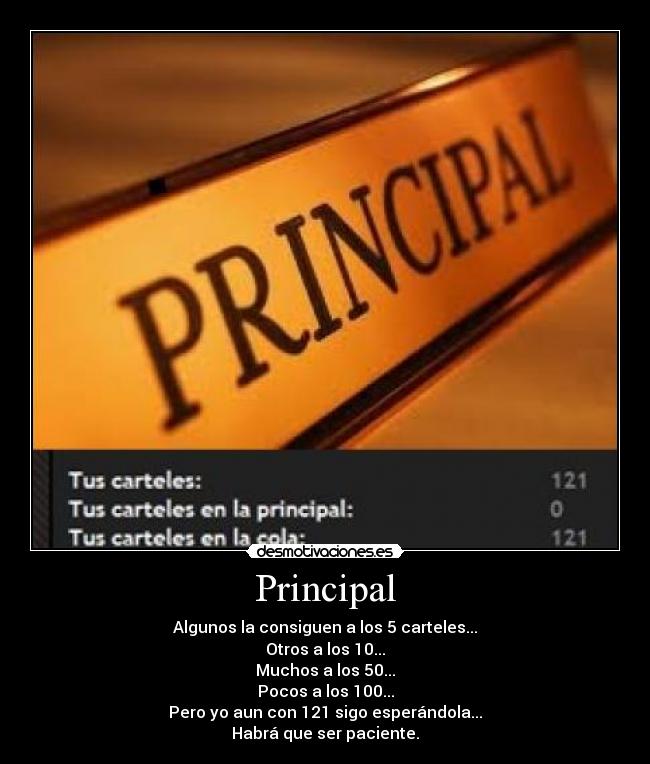 Principal - Algunos la consiguen a los 5 carteles...
Otros a los 10...
Muchos a los 50...
Pocos a los 100...
Pero yo aun con 121 sigo esperándola...
Habrá que ser paciente.