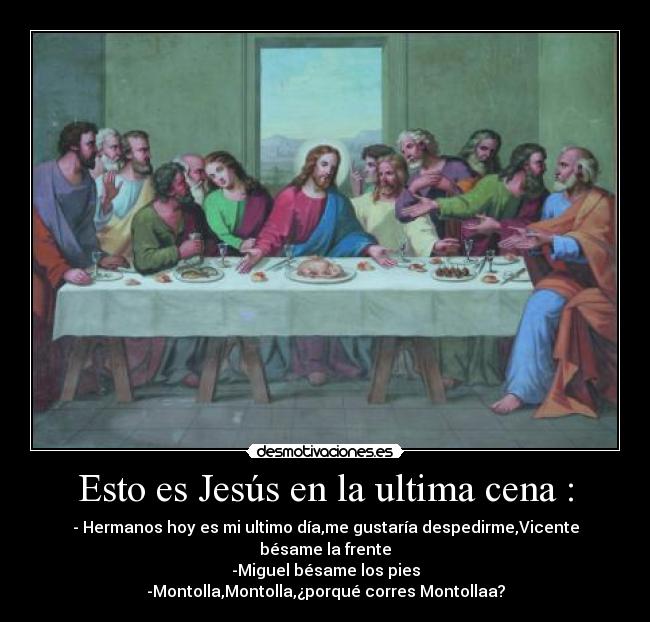 Esto es Jesús en la ultima cena : - - Hermanos hoy es mi ultimo día,me gustaría despedirme,Vicente bésame la frente
-Miguel bésame los pies
-Montolla,Montolla,¿porqué corres Montollaa?