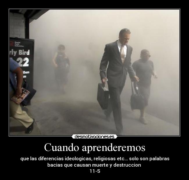 Cuando aprenderemos - que las diferencias ideologicas, religiosas etc... solo son palabras
bacias que causan muerte y destruccion
11-S
