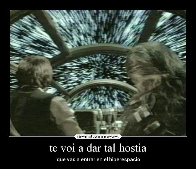 te voi a dar tal hostia - que vas a entrar en el hiperespacio