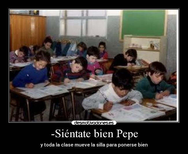 -Siéntate bien Pepe - y toda la clase mueve la silla para ponerse bien