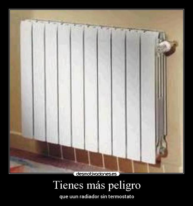 Tienes más peligro - que uun radiador sin termostato