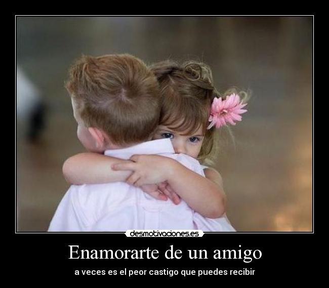 Enamorarte de un amigo - a veces es el peor castigo que puedes recibir