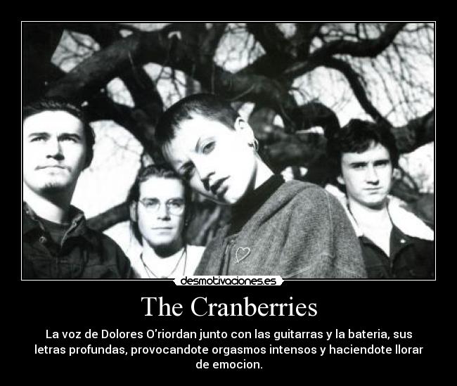 The Cranberries - La voz de Dolores Oriordan junto con las guitarras y la bateria, sus
letras profundas, provocandote orgasmos intensos y haciendote llorar
de emocion.