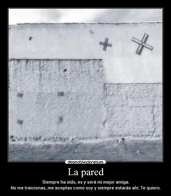 La pared - Siempre ha sido, es y será mi mejor amiga.
No me traicionas, me aceptas como soy y siempre estarás ahí. Te quiero.