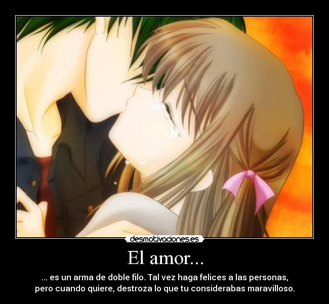 El amor... - ... es un arma de doble filo. Tal vez haga felices a las personas,
pero cuando quiere, destroza lo que tu considerabas maravilloso.