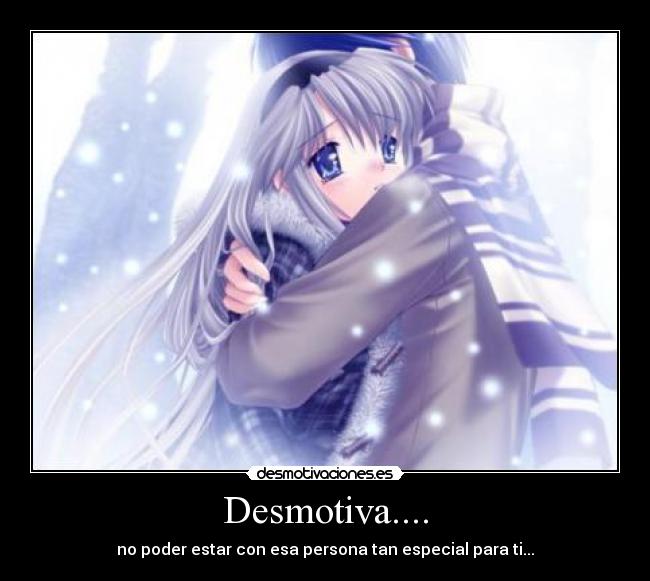 Desmotiva.... - no poder estar con esa persona tan especial para ti...