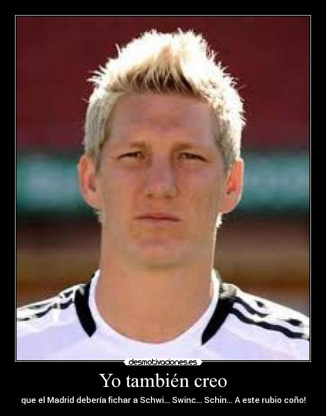 Yo también creo - que el Madrid debería fichar a Schwi... Swinc... Schin... A este rubio coño!