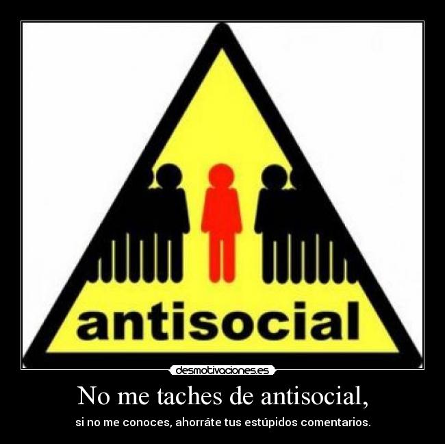 No me taches de antisocial, - si no me conoces, ahorráte tus estúpidos comentarios.