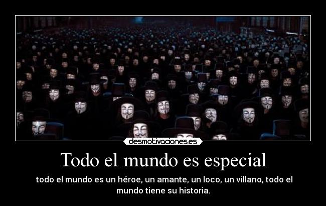 Todo el mundo es especial -  todo el mundo es un héroe, un amante, un loco, un villano, todo el
mundo tiene su historia.