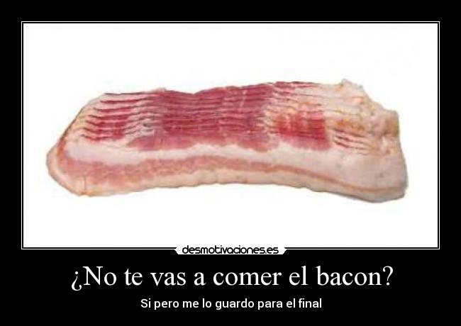 ¿No te vas a comer el bacon? - Si pero me lo guardo para el final
