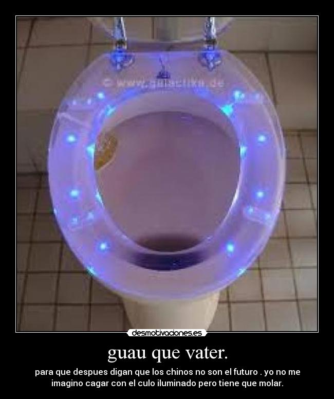 guau que vater. - para que despues digan que los chinos no son el futuro . yo no me
imagino cagar con el culo iluminado pero tiene que molar.
