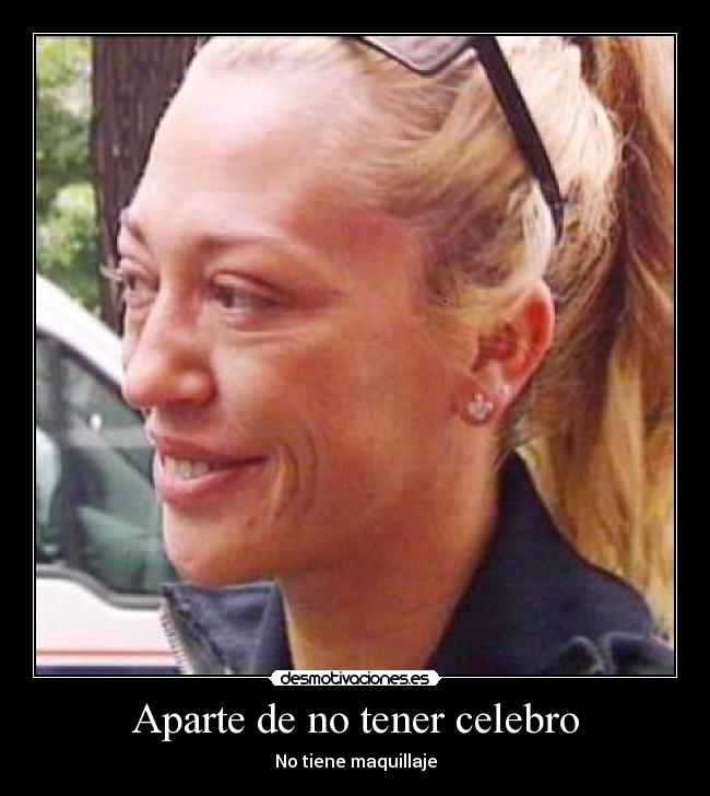 Aparte de no tener celebro - No tiene maquillaje