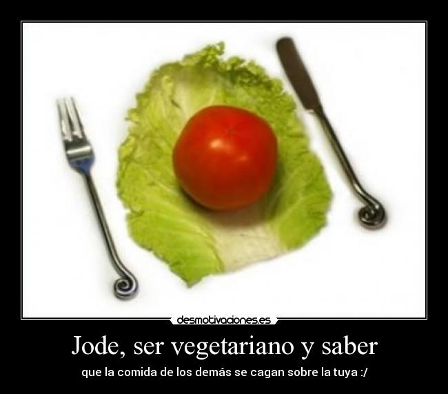 Jode, ser vegetariano y saber - que la comida de los demás se cagan sobre la tuya :/