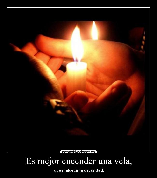 Es mejor encender una vela, - que maldecir la oscuridad.