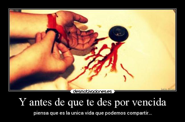 Y antes de que te des por vencida - piensa que es la unica vida que podemos compartir...