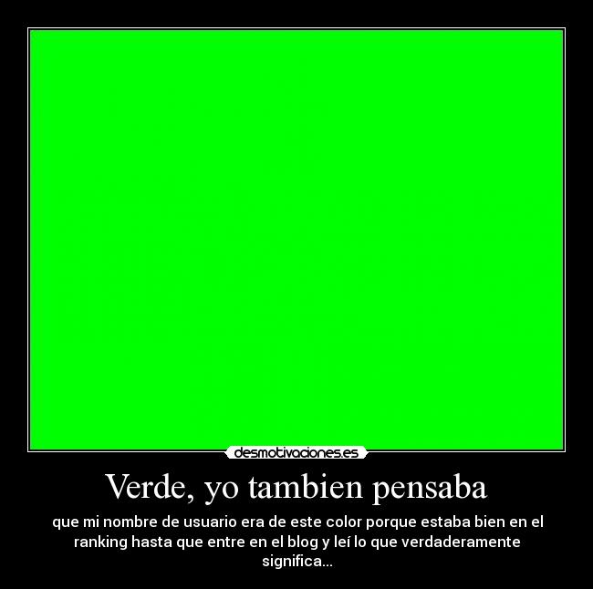 Verde, yo tambien pensaba - que mi nombre de usuario era de este color porque estaba bien en el
ranking hasta que entre en el blog y leí lo que verdaderamente
significa...