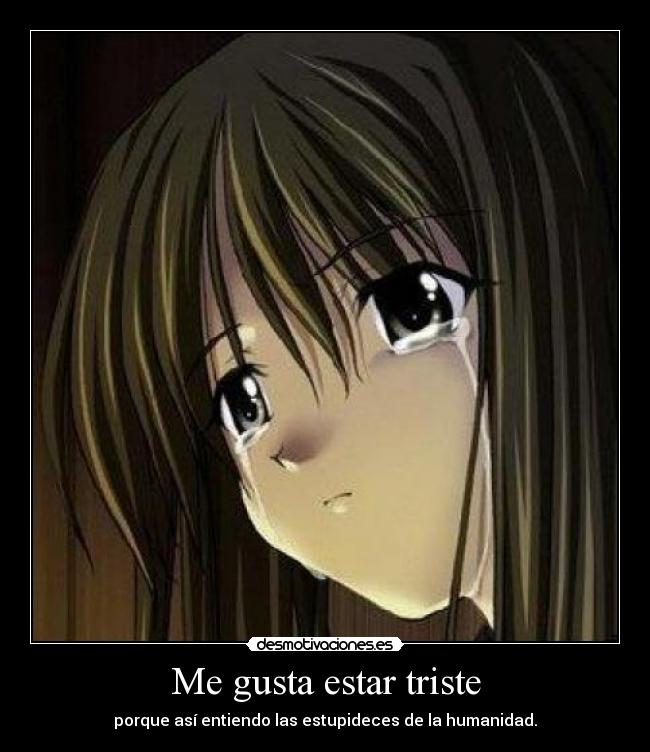 Me gusta estar triste - porque así entiendo las estupideces de la humanidad.