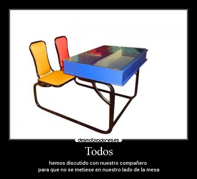 Todos - hemos discutido con nuestro compañero
para que no se metiese en nuestro lado de la mesa