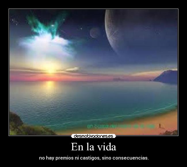 En la vida - no hay premios ni castigos, sino consecuencias.