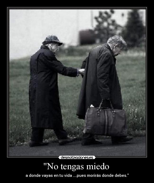 No tengas miedo - a donde vayas en tu vida ....pues morirás donde debes.
