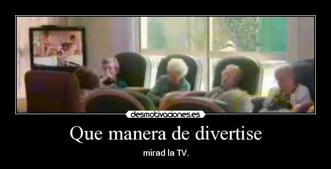 Que manera de divertise - mirad la TV.