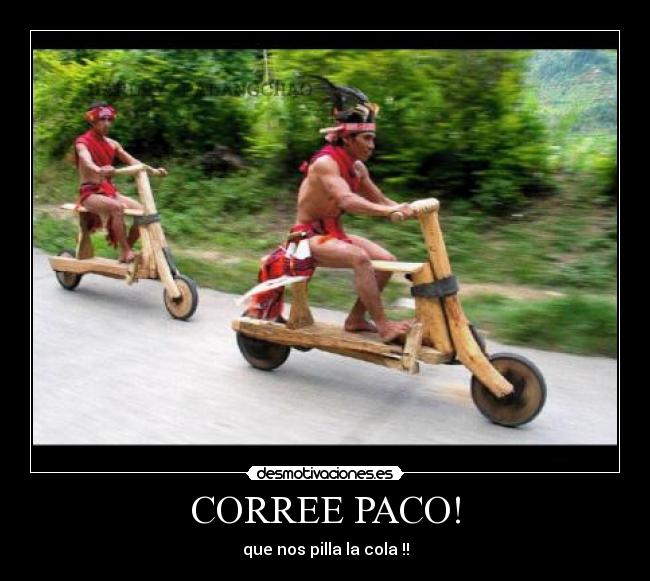 CORREE PACO! - que nos pilla la cola !!