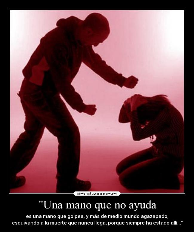 Una mano que no ayuda - es una mano que golpea, y más de medio mundo agazapado,
esquivando a la muerte que nunca llega, porque siempre ha estado allí...