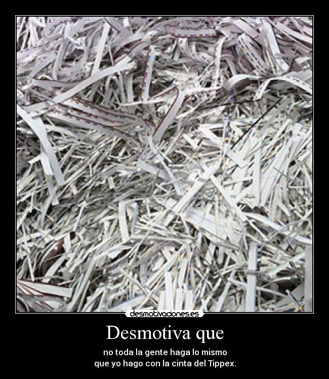 Desmotiva que - no toda la gente haga lo mismo
que yo hago con la cinta del Tippex.