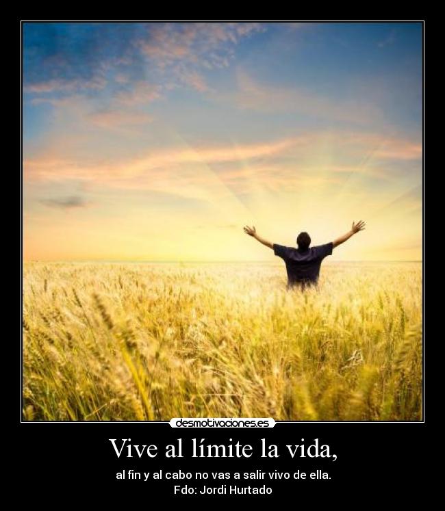 Vive al límite la vida, -