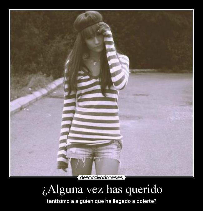 ¿Alguna vez has querido - tantísimo a alguien que ha llegado a dolerte?