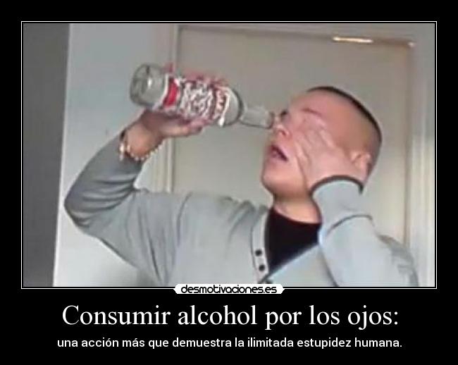 Consumir alcohol por los ojos: - una acción más que demuestra la ilimitada estupidez humana.
