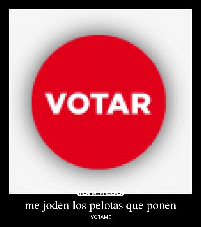 me joden los pelotas que ponen - ¡VOTAME!