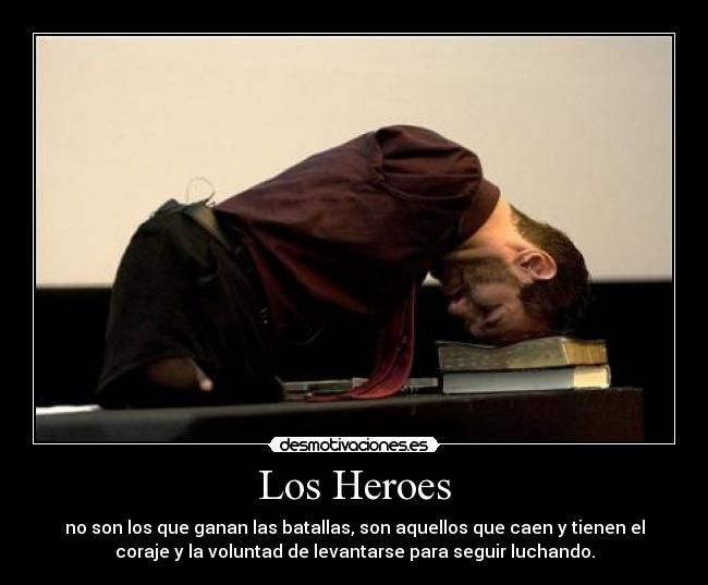 Los Heroes - no son los que ganan las batallas, son aquellos que caen y tienen el
coraje y la voluntad de levantarse para seguir luchando.