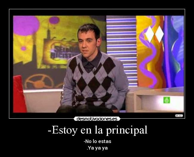 -Estoy en la principal - -No lo estas
.Ya ya ya